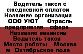 Водитель такси с ежедневной оплатой › Название организации ­ ООО УЮТ  › Отрасль предприятия ­ сфера  › Название вакансии ­ Водитель такси  › Место работы ­ Москва, м. Октябрьское поле, 3-й Волоколамский про › Минимальный оклад ­ 60 000 › Максимальный оклад ­ 90 000 › Возраст от ­ 30 › Возраст до ­ 55 - Московская обл., Москва г. Работа » Вакансии   . Московская обл.